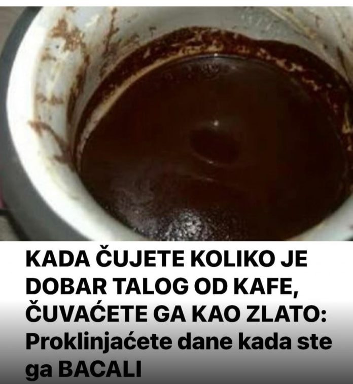 KADA ČUJETE KOLIKO JE DOBAR TALOG OD KAFE ČUVAĆETE GA KAO ZLATO